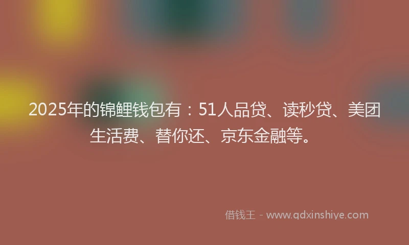 2025年的锦鲤钱包有：51人品贷、读秒贷、美团生活费、替你还、京东金融等。