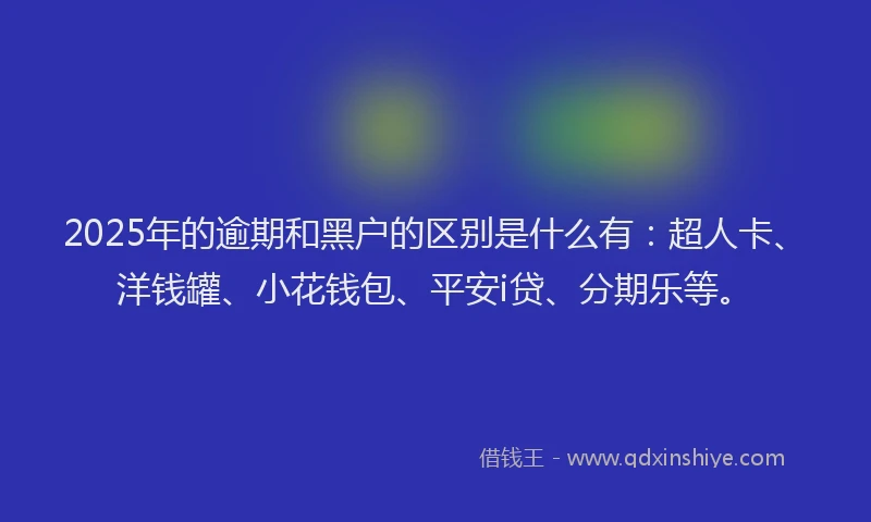 2025年的逾期和黑户的区别是什么有：超人卡、洋钱罐、小花钱包、平安i贷、分期乐等。