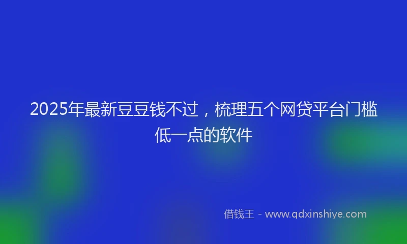 2025年最新豆豆钱不过，梳理五个网贷平台门槛低一点的软件