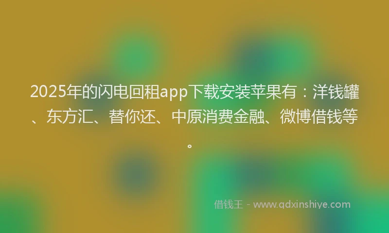 2025年的闪电回租app下载安装苹果有：洋钱罐、东方汇、替你还、中原消费金融、微博借钱等。