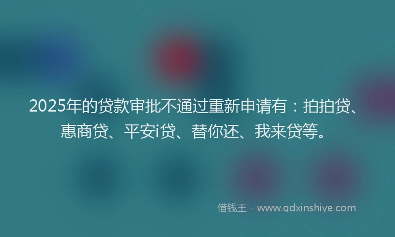 2025年的贷款审批不通过重新申请有：拍拍贷、惠商贷、平安i贷、替你还、我来贷等。