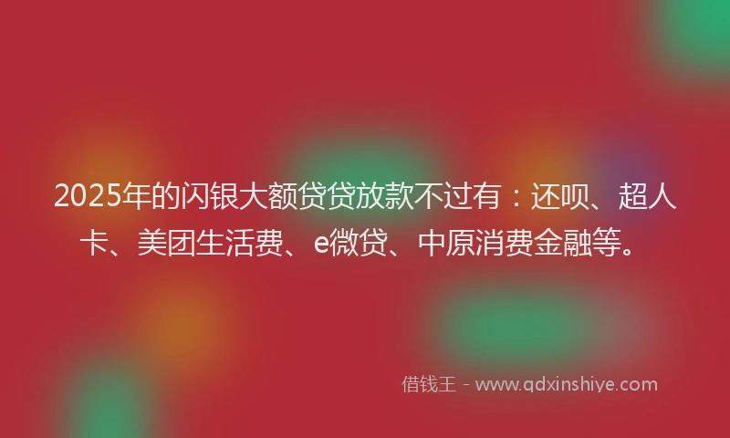 2025年的闪银大额贷贷放款不过有：还呗、超人卡、美团生活费、e微贷、中原消费金融等。