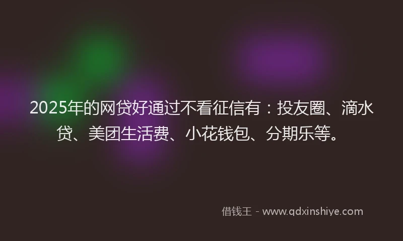 2025年的网贷好通过不看征信有：投友圈、滴水贷、美团生活费、小花钱包、分期乐等。