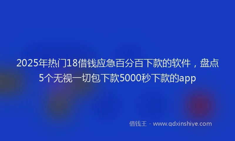 2025年热门18借钱应急百分百下款的软件，盘点5个无视一切包下款5000秒下款的app