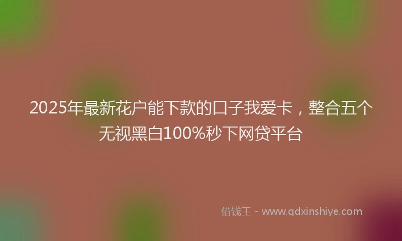 2025年最新花户能下款的口子我爱卡，整合五个无视黑白100%秒下网贷平台