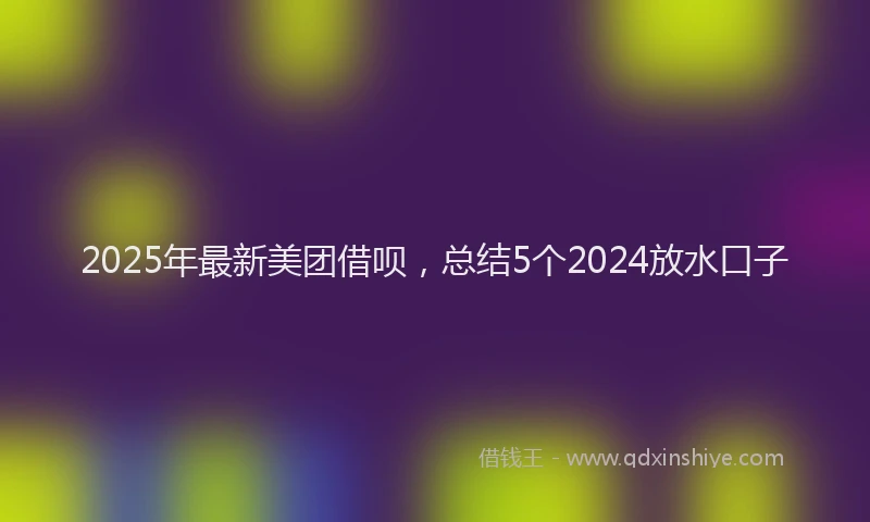 2025年最新美团借呗，总结5个2024放水口子