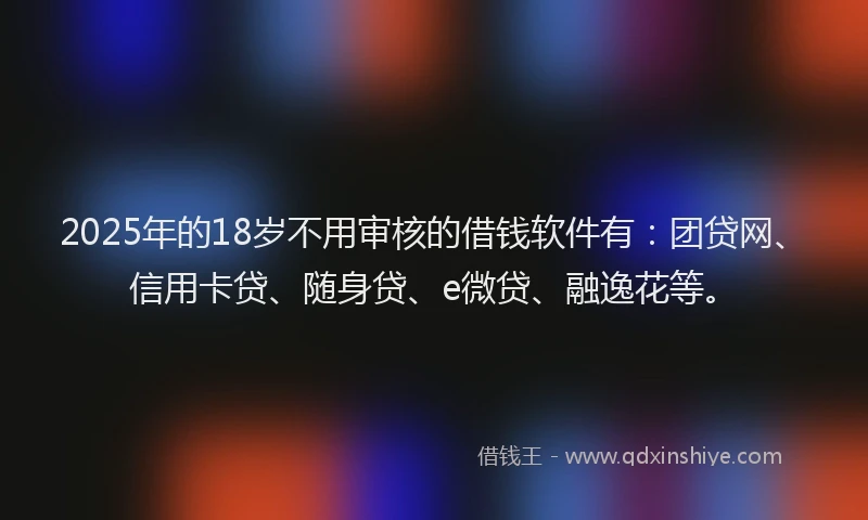 2025年的18岁不用审核的借钱软件有：团贷网、信用卡贷、随身贷、e微贷、融逸花等。