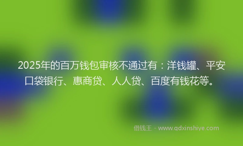 2025年的百万钱包审核不通过有：洋钱罐、平安口袋银行、惠商贷、人人贷、百度有钱花等。