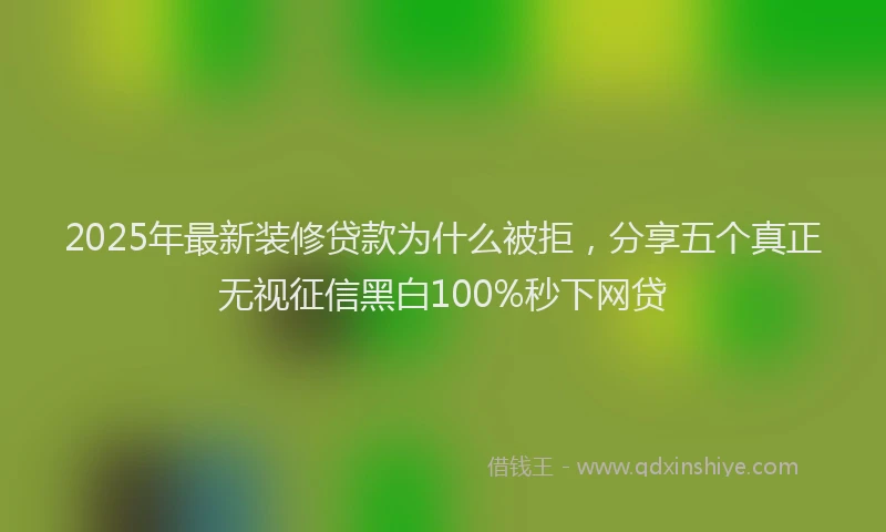 2025年最新装修贷款为什么被拒，分享五个真正无视征信黑白100%秒下网贷