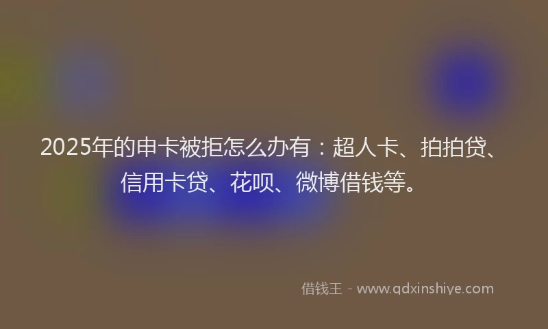 2025年的申卡被拒怎么办有：超人卡、拍拍贷、信用卡贷、花呗、微博借钱等。
