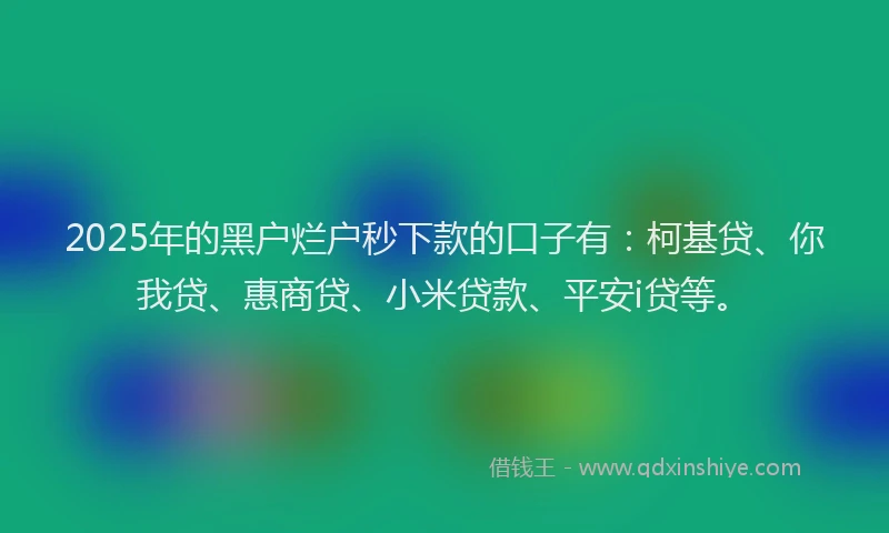 2025年的黑户烂户秒下款的口子有：柯基贷、你我贷、惠商贷、小米贷款、平安i贷等。