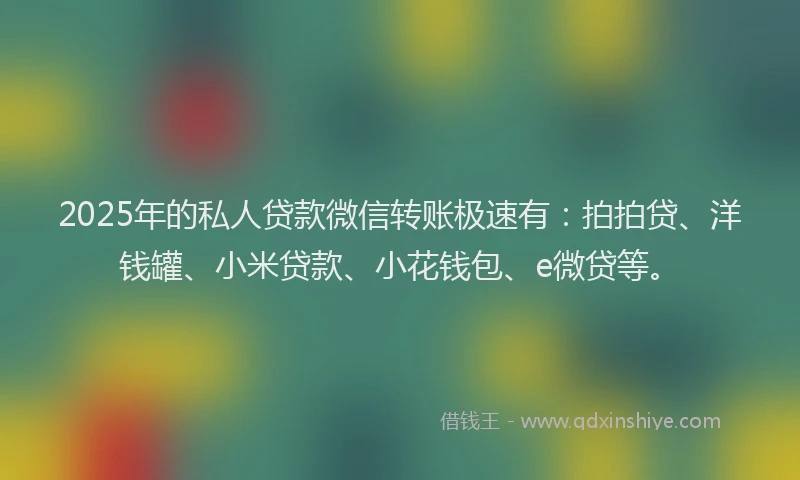2025年的私人贷款微信转账极速有：拍拍贷、洋钱罐、小米贷款、小花钱包、e微贷等。