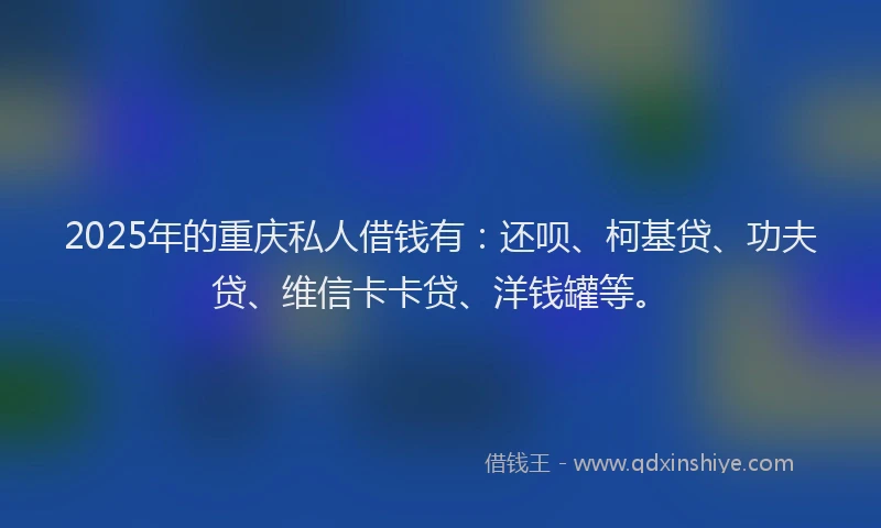 2025年的重庆私人借钱有：还呗、柯基贷、功夫贷、维信卡卡贷、洋钱罐等。