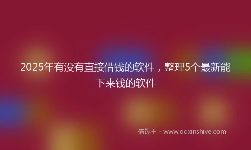 2025年有没有直接借钱的软件，整理5个最新能下来钱的软件