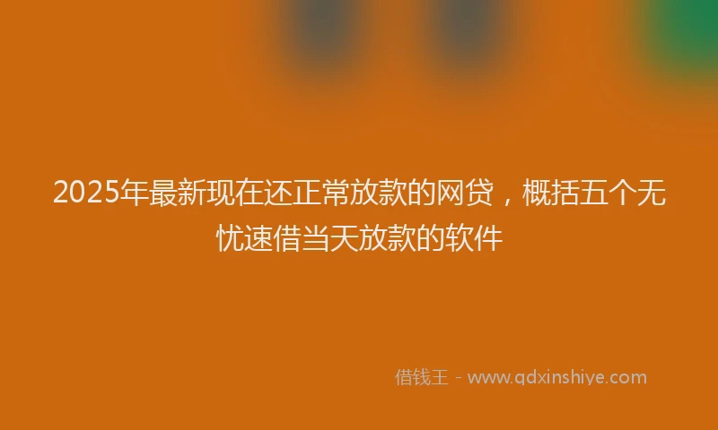 2025年最新现在还正常放款的网贷，概括五个无忧速借当天放款的软件
