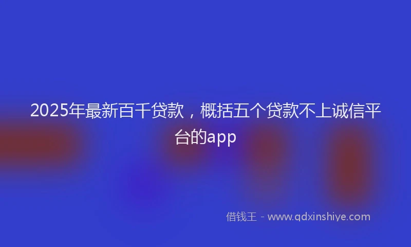 2025年最新百千贷款，概括五个贷款不上诚信平台的app