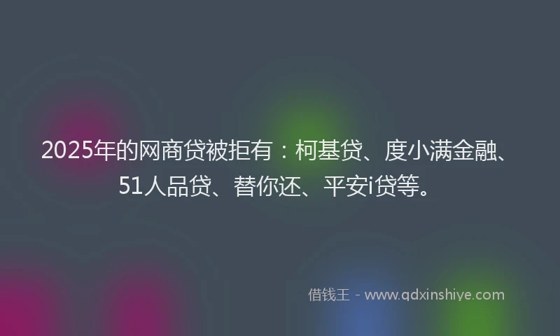 2025年的网商贷被拒有：柯基贷、度小满金融、51人品贷、替你还、平安i贷等。