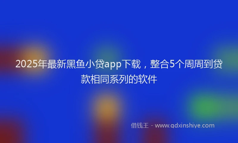 2025年最新黑鱼小贷app下载，整合5个周周到贷款相同系列的软件