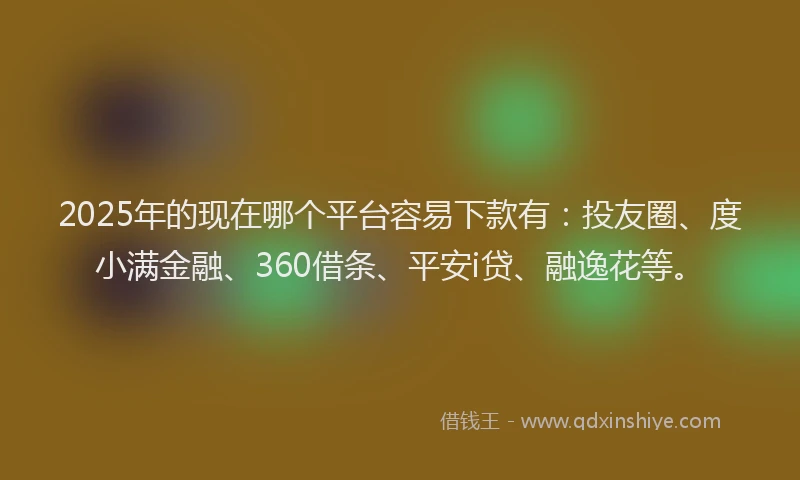 2025年的现在哪个平台容易下款有：投友圈、度小满金融、360借条、平安i贷、融逸花等。