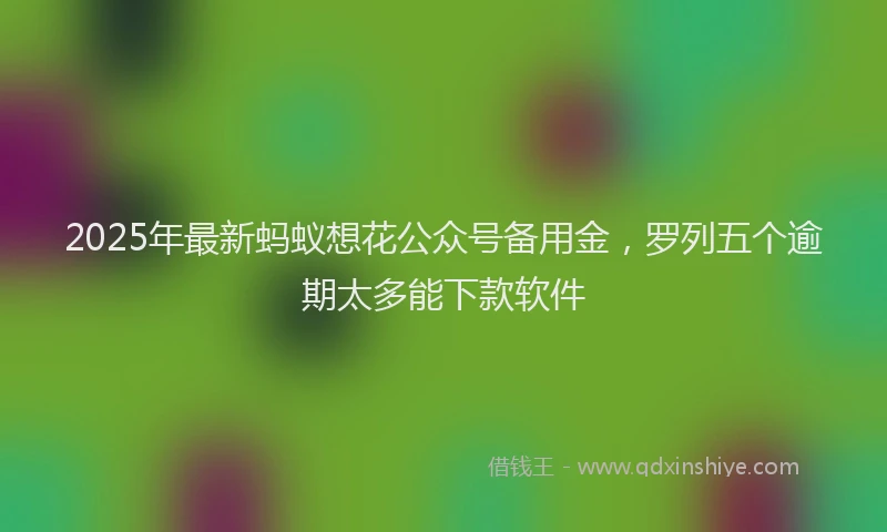 2025年最新蚂蚁想花公众号备用金，罗列五个逾期太多能下款软件