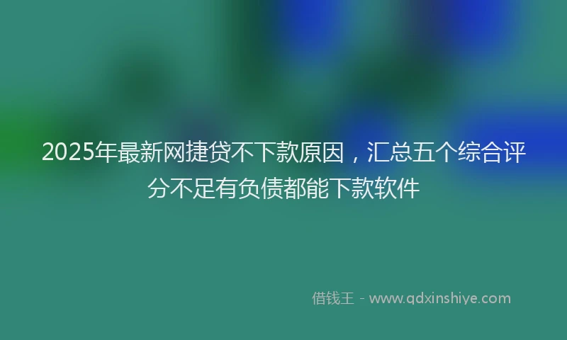 2025年最新网捷贷不下款原因，汇总五个综合评分不足有负债都能下款软件