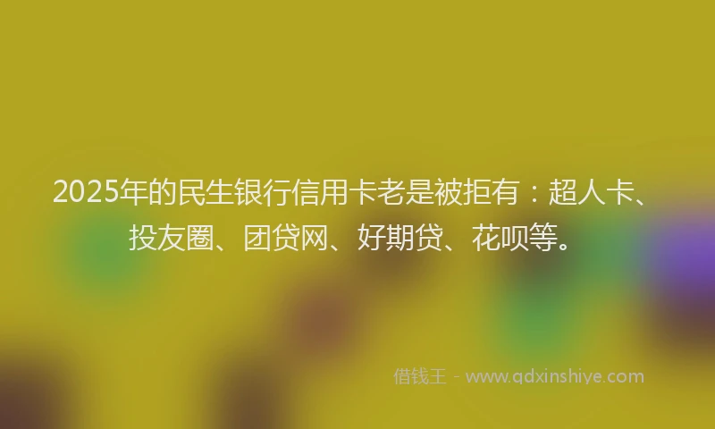 2025年的民生银行信用卡老是被拒有：超人卡、投友圈、团贷网、好期贷、花呗等。