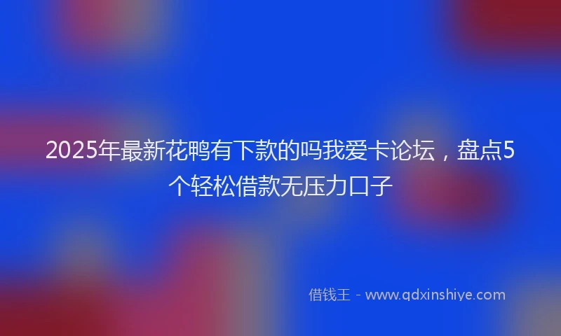 2025年最新花鸭有下款的吗我爱卡论坛，盘点5个轻松借款无压力口子