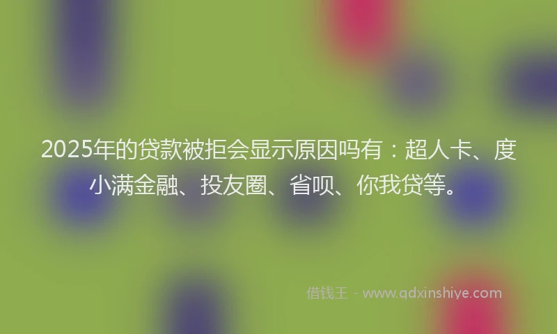 2025年的贷款被拒会显示原因吗有：超人卡、度小满金融、投友圈、省呗、你我贷等。