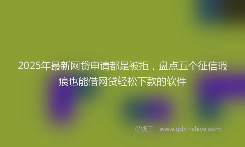 2025年最新网贷申请都是被拒，盘点五个征信瑕疵也能借网贷轻松下款的软件