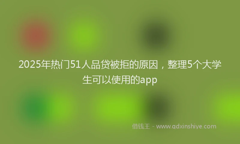 2025年热门51人品贷被拒的原因，整理5个大学生可以使用的app