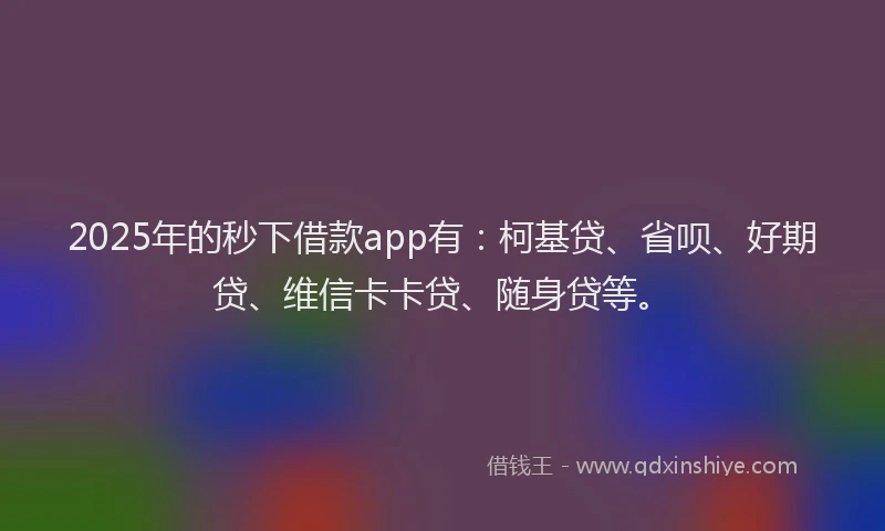 2025年的秒下借款app有：柯基贷、省呗、好期贷、维信卡卡贷、随身贷等。