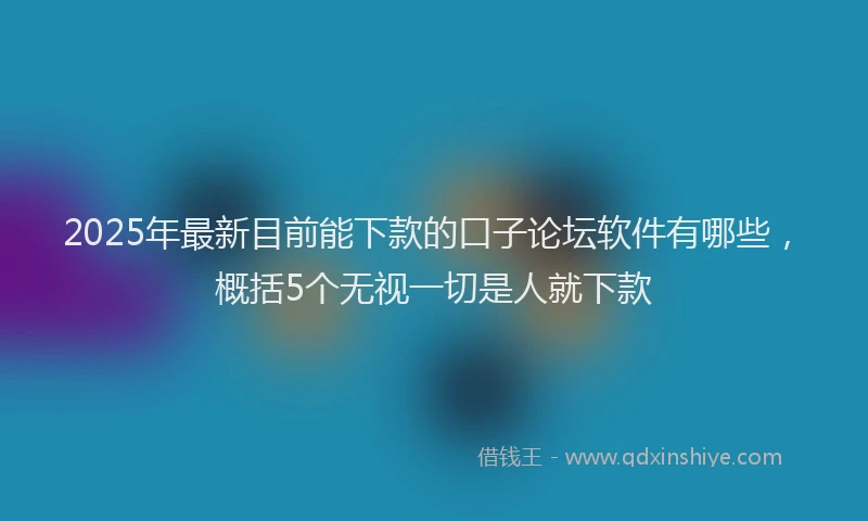 2025年最新目前能下款的口子论坛软件有哪些，概括5个无视一切是人就下款