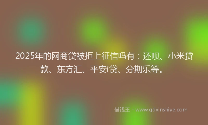 2025年的网商贷被拒上征信吗有：还呗、小米贷款、东方汇、平安i贷、分期乐等。