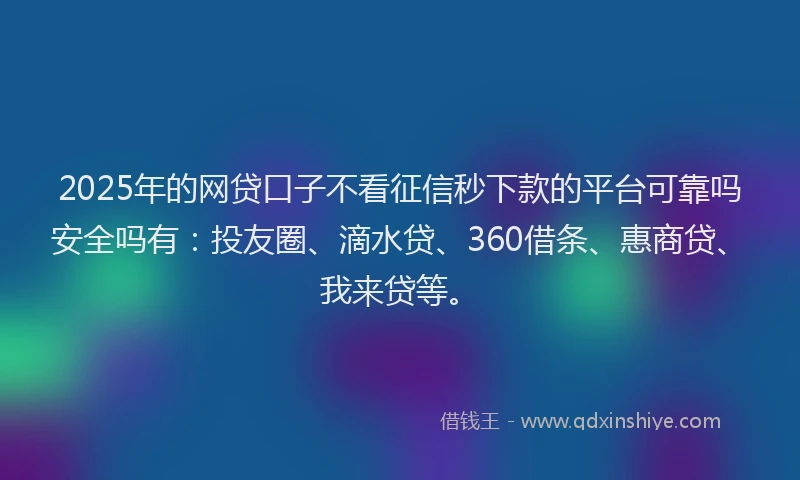 2025年的网贷口子不看征信秒下款的平台可靠吗安全吗有：投友圈、滴水贷、360借条、惠商贷、我来贷等。