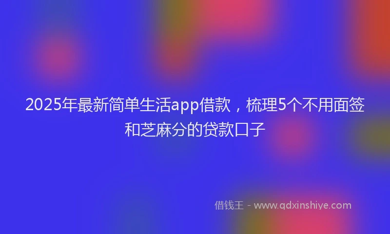 2025年最新简单生活app借款，梳理5个不用面签和芝麻分的贷款口子