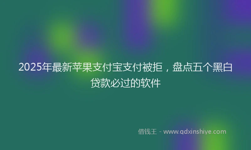 2025年最新苹果支付宝支付被拒，盘点五个黑白贷款必过的软件