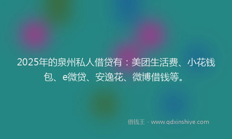 2025年的泉州私人借贷有：美团生活费、小花钱包、e微贷、安逸花、微博借钱等。