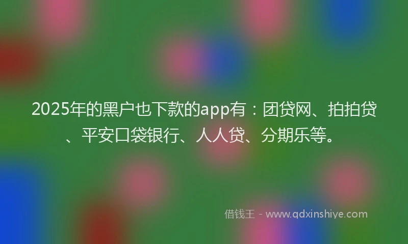 2025年的黑户也下款的app有：团贷网、拍拍贷、平安口袋银行、人人贷、分期乐等。