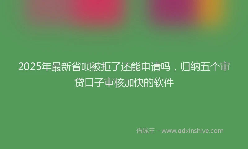 2025年最新省呗被拒了还能申请吗，归纳五个审贷口子审核加快的软件