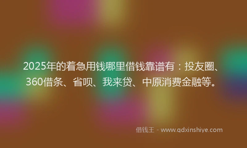2025年的着急用钱哪里借钱靠谱有：投友圈、360借条、省呗、我来贷、中原消费金融等。
