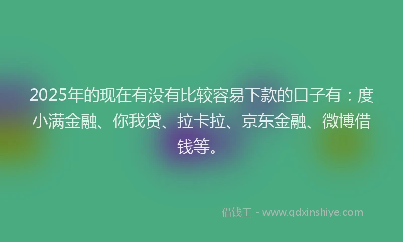 2025年的现在有没有比较容易下款的口子有：度小满金融、你我贷、拉卡拉、京东金融、微博借钱等。