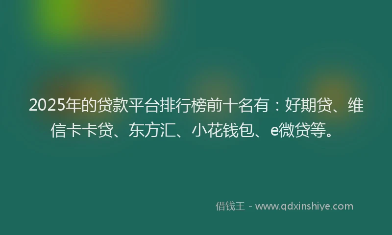 2025年的贷款平台排行榜前十名有：好期贷、维信卡卡贷、东方汇、小花钱包、e微贷等。