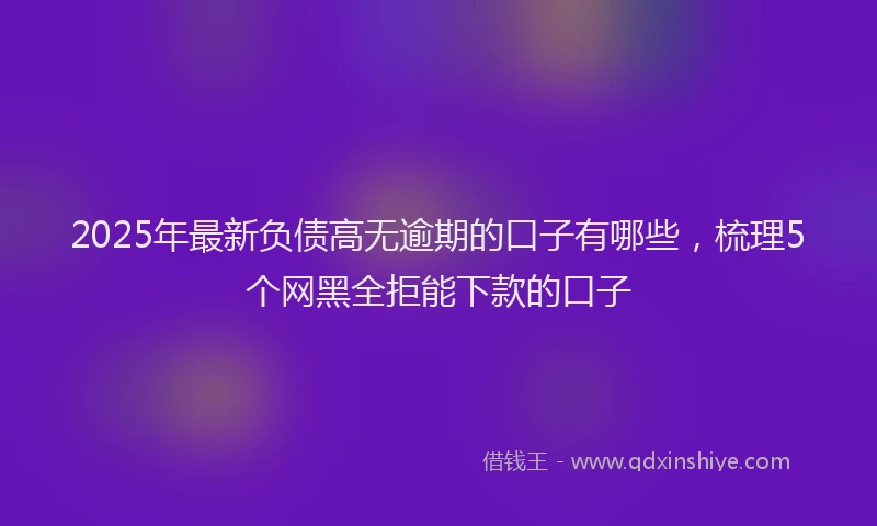 2025年最新负债高无逾期的口子有哪些，梳理5个网黑全拒能下款的口子