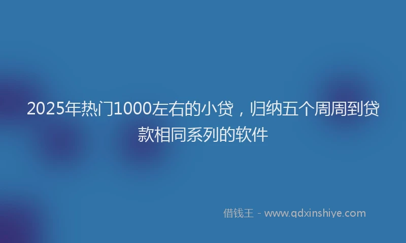 2025年热门1000左右的小贷，归纳五个周周到贷款相同系列的软件