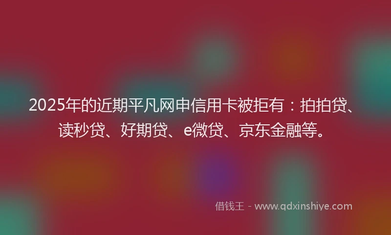 2025年的近期平凡网申信用卡被拒有：拍拍贷、读秒贷、好期贷、e微贷、京东金融等。