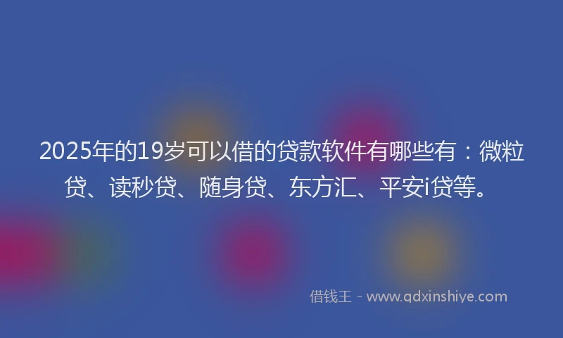 2025年的19岁可以借的贷款软件有哪些有：微粒贷、读秒贷、随身贷、东方汇、平安i贷等。