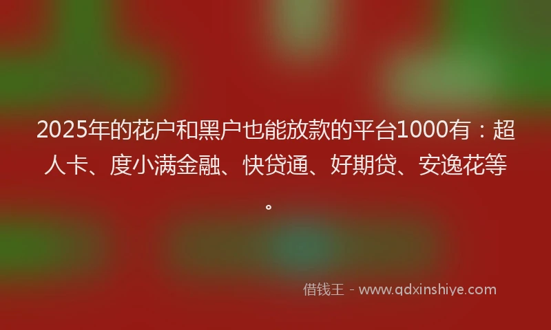 2025年的花户和黑户也能放款的平台1000有：超人卡、度小满金融、快贷通、好期贷、安逸花等。