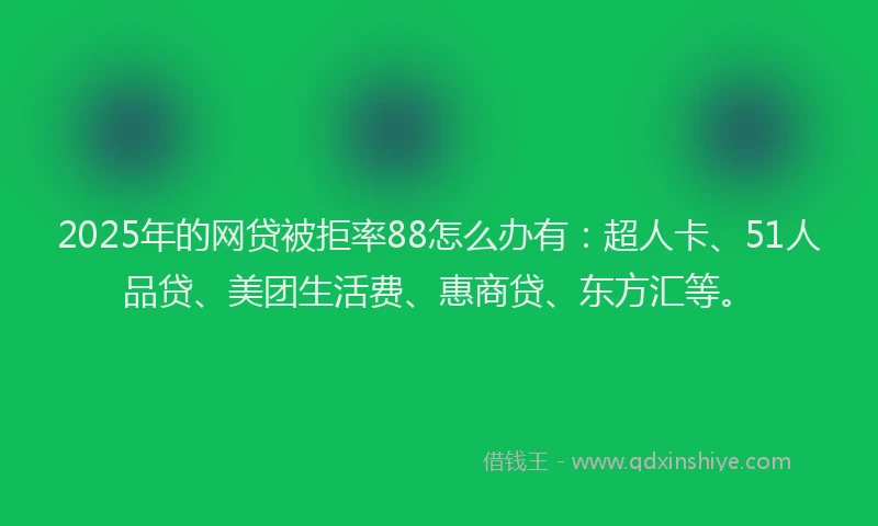 2025年的网贷被拒率88怎么办有：超人卡、51人品贷、美团生活费、惠商贷、东方汇等。