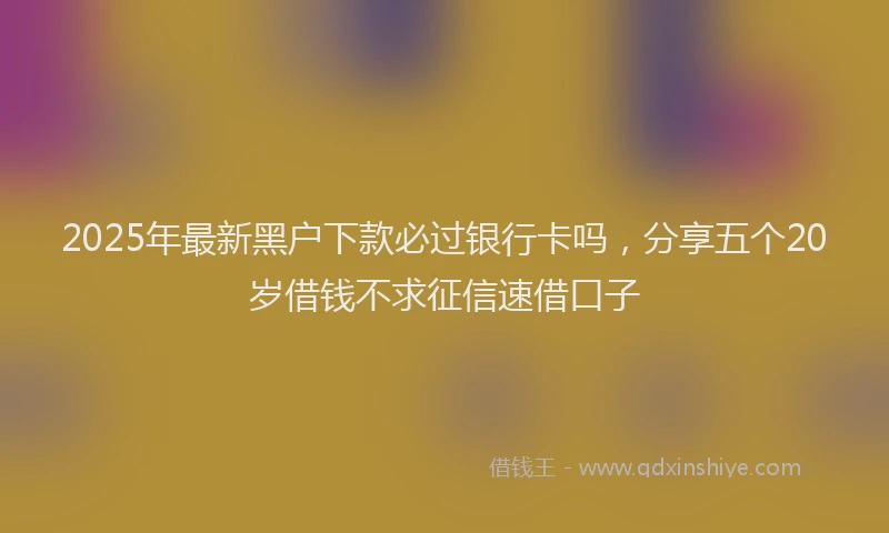 2025年最新黑户下款必过银行卡吗，分享五个20岁借钱不求征信速借口子