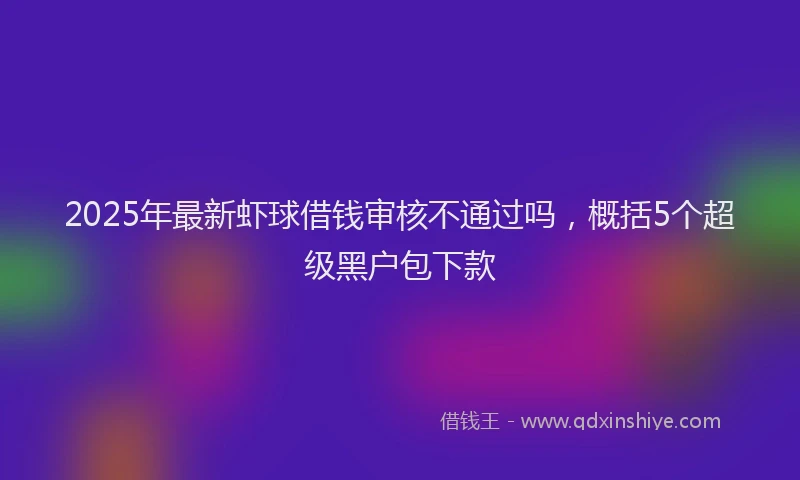 2025年最新虾球借钱审核不通过吗，概括5个超级黑户包下款